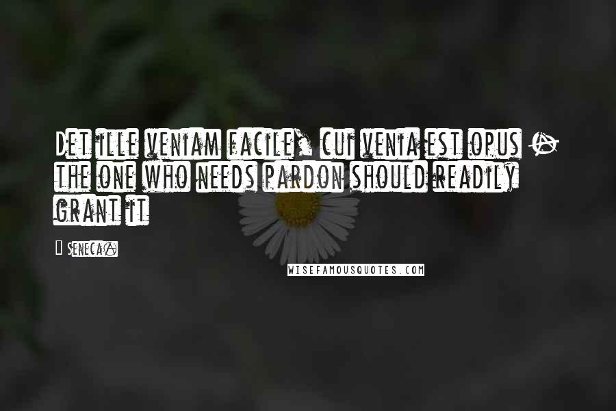 Seneca. Quotes: Det ille veniam facile, cui venia est opus - the one who needs pardon should readily grant it