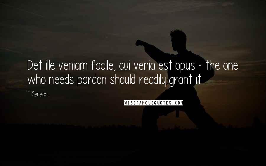 Seneca. Quotes: Det ille veniam facile, cui venia est opus - the one who needs pardon should readily grant it