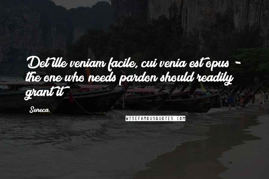 Seneca. Quotes: Det ille veniam facile, cui venia est opus - the one who needs pardon should readily grant it