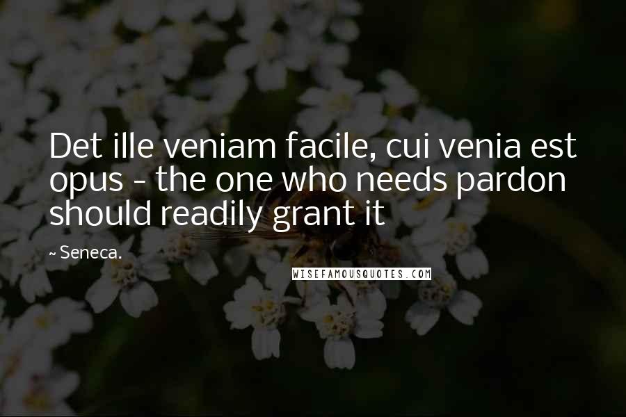 Seneca. Quotes: Det ille veniam facile, cui venia est opus - the one who needs pardon should readily grant it