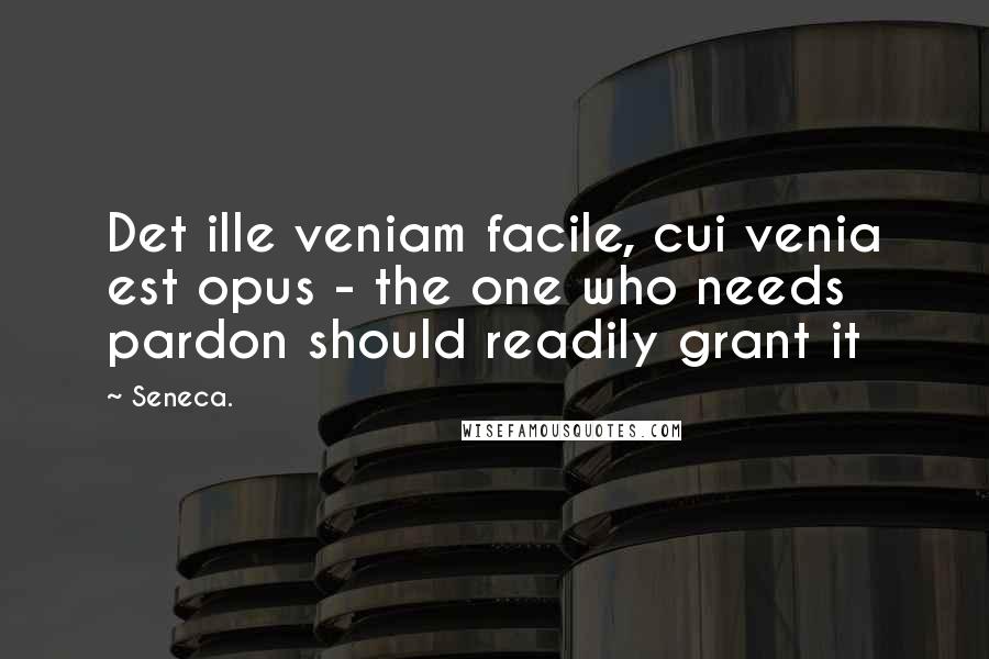 Seneca. Quotes: Det ille veniam facile, cui venia est opus - the one who needs pardon should readily grant it