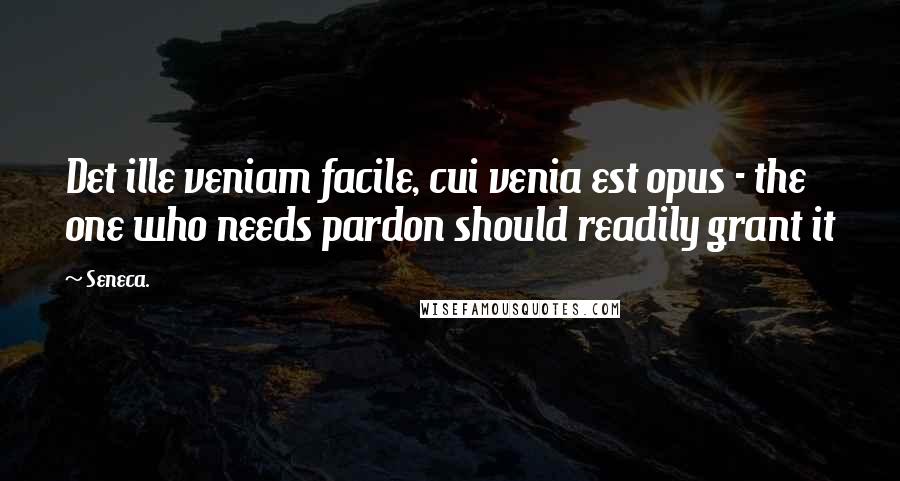 Seneca. Quotes: Det ille veniam facile, cui venia est opus - the one who needs pardon should readily grant it