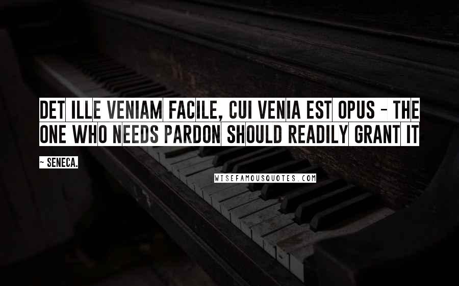 Seneca. Quotes: Det ille veniam facile, cui venia est opus - the one who needs pardon should readily grant it