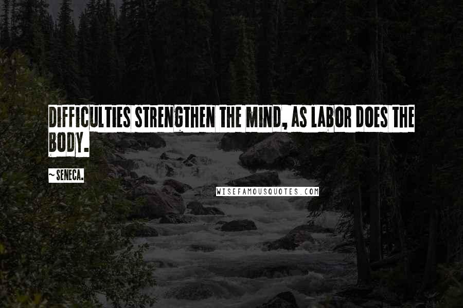Seneca. Quotes: Difficulties strengthen the mind, as labor does the body.