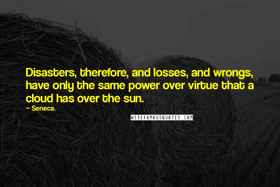 Seneca. Quotes: Disasters, therefore, and losses, and wrongs, have only the same power over virtue that a cloud has over the sun.