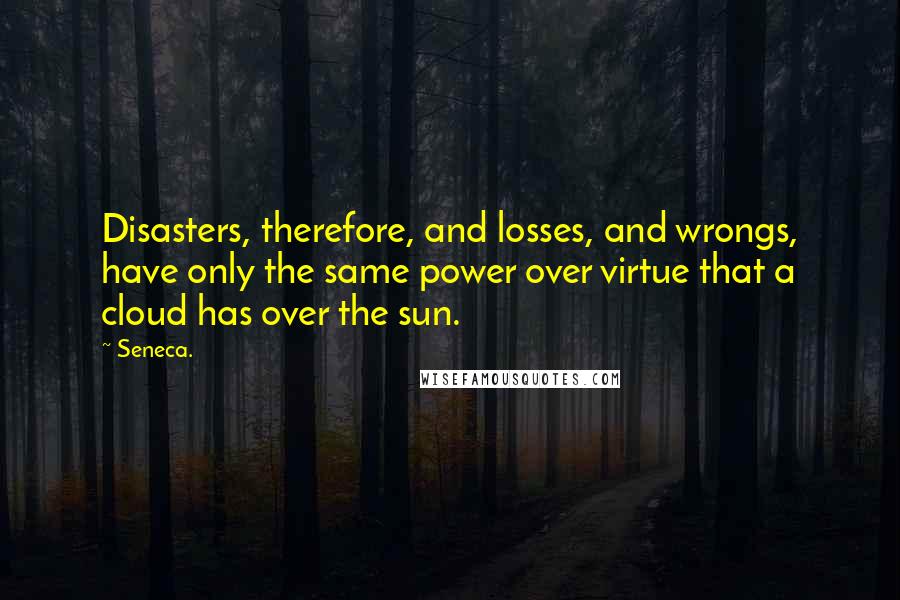 Seneca. Quotes: Disasters, therefore, and losses, and wrongs, have only the same power over virtue that a cloud has over the sun.