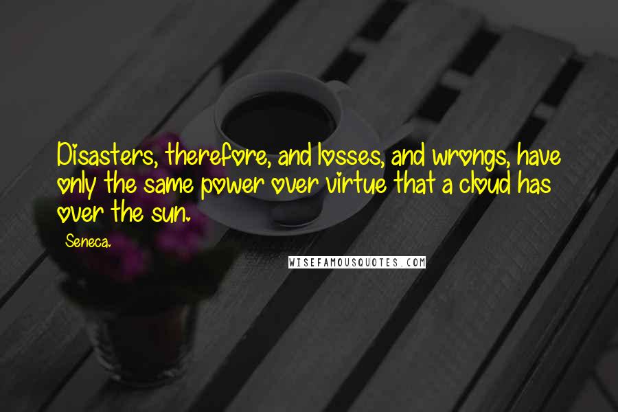 Seneca. Quotes: Disasters, therefore, and losses, and wrongs, have only the same power over virtue that a cloud has over the sun.