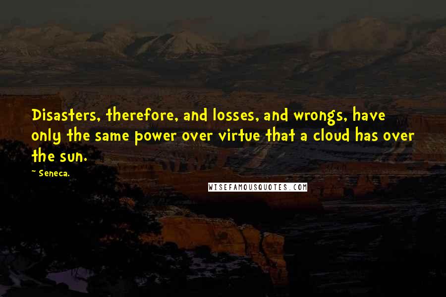 Seneca. Quotes: Disasters, therefore, and losses, and wrongs, have only the same power over virtue that a cloud has over the sun.