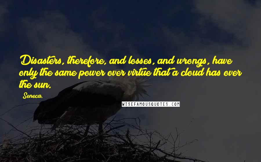 Seneca. Quotes: Disasters, therefore, and losses, and wrongs, have only the same power over virtue that a cloud has over the sun.