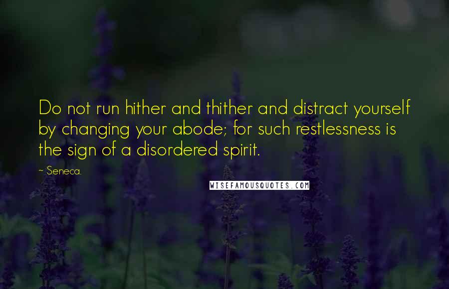 Seneca. Quotes: Do not run hither and thither and distract yourself by changing your abode; for such restlessness is the sign of a disordered spirit.