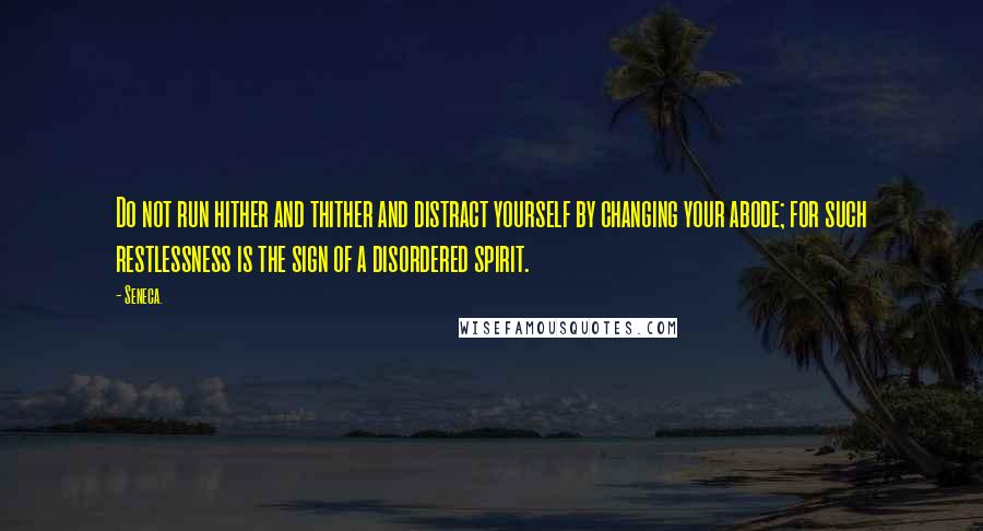 Seneca. Quotes: Do not run hither and thither and distract yourself by changing your abode; for such restlessness is the sign of a disordered spirit.