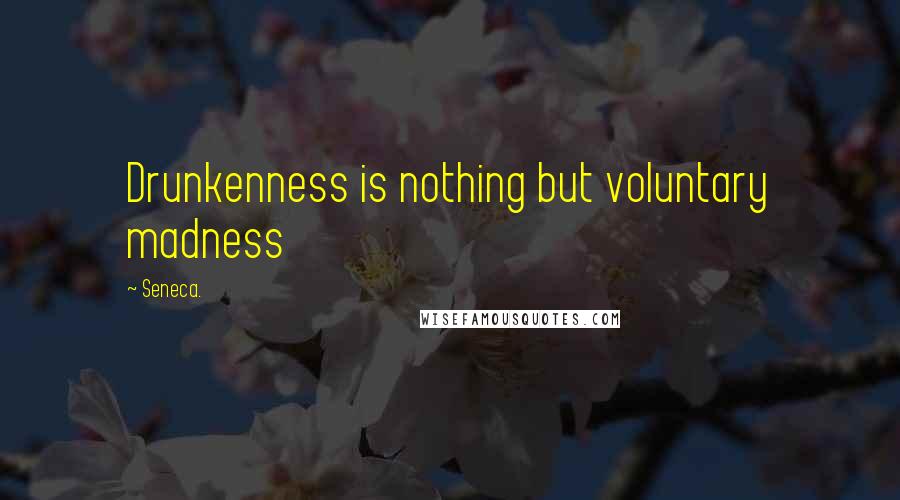 Seneca. Quotes: Drunkenness is nothing but voluntary madness