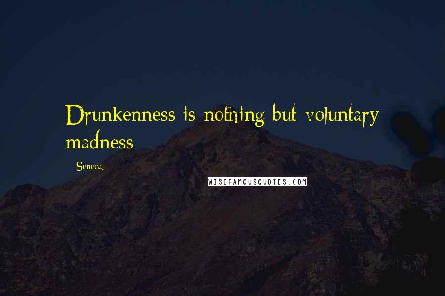 Seneca. Quotes: Drunkenness is nothing but voluntary madness