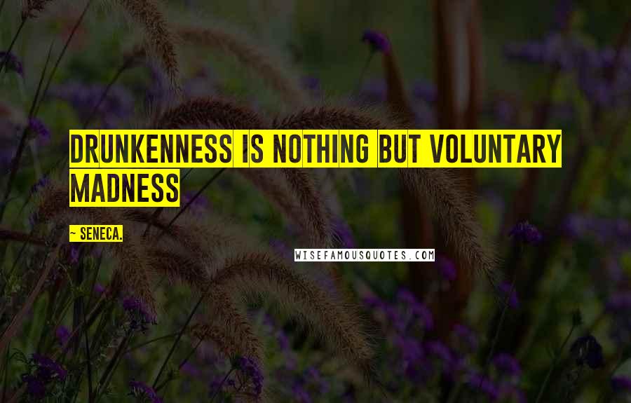 Seneca. Quotes: Drunkenness is nothing but voluntary madness