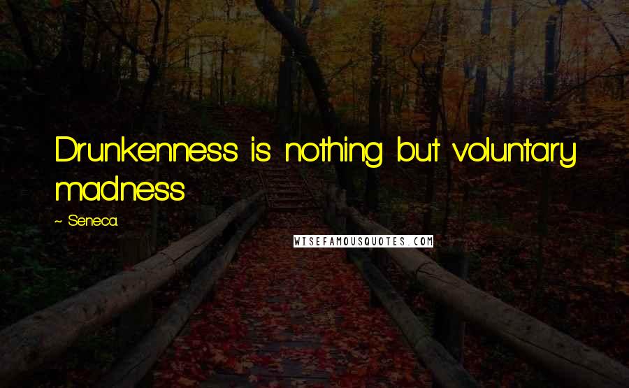 Seneca. Quotes: Drunkenness is nothing but voluntary madness