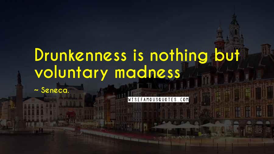 Seneca. Quotes: Drunkenness is nothing but voluntary madness