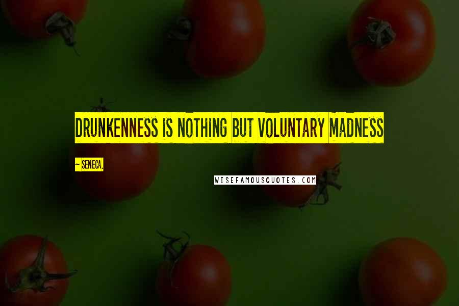 Seneca. Quotes: Drunkenness is nothing but voluntary madness