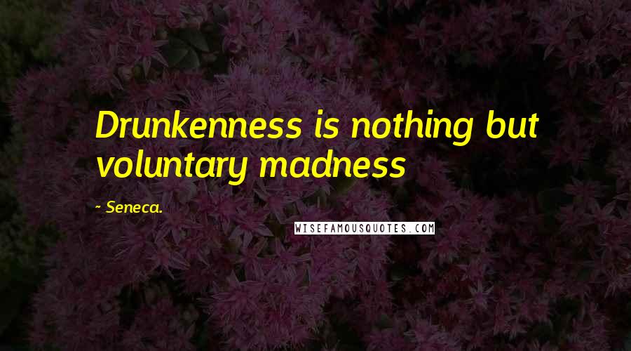 Seneca. Quotes: Drunkenness is nothing but voluntary madness