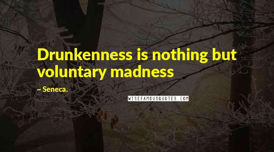 Seneca. Quotes: Drunkenness is nothing but voluntary madness
