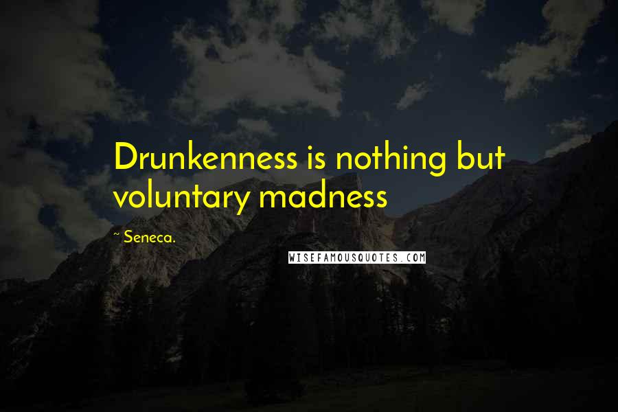 Seneca. Quotes: Drunkenness is nothing but voluntary madness