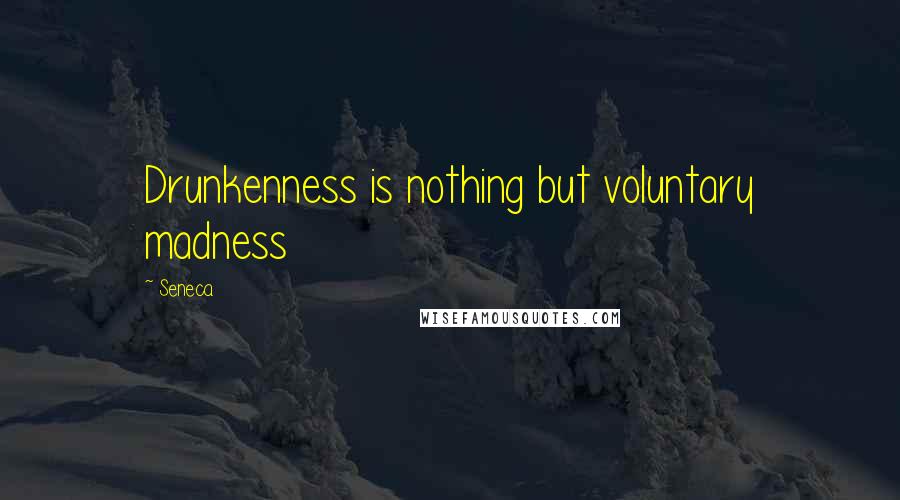 Seneca. Quotes: Drunkenness is nothing but voluntary madness