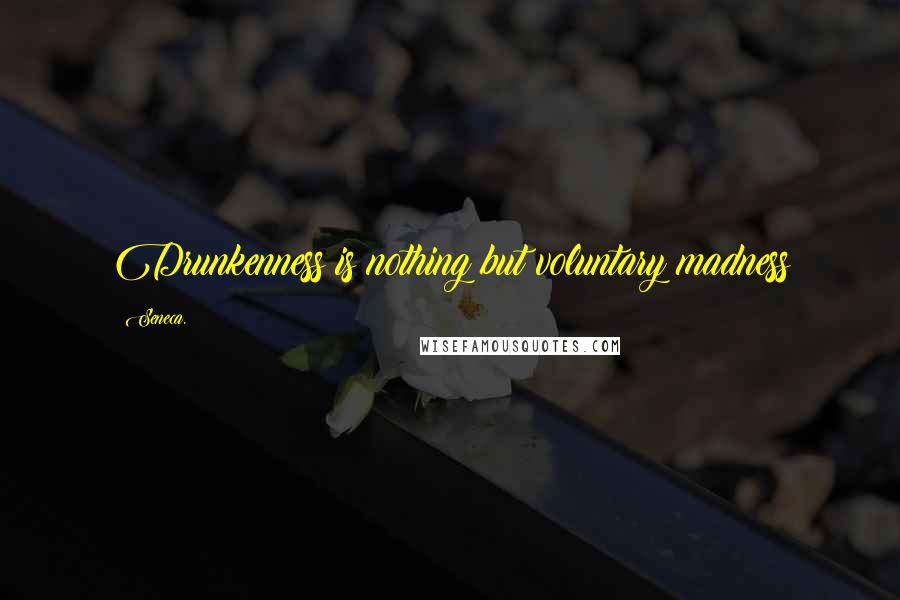 Seneca. Quotes: Drunkenness is nothing but voluntary madness