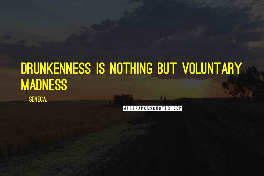 Seneca. Quotes: Drunkenness is nothing but voluntary madness