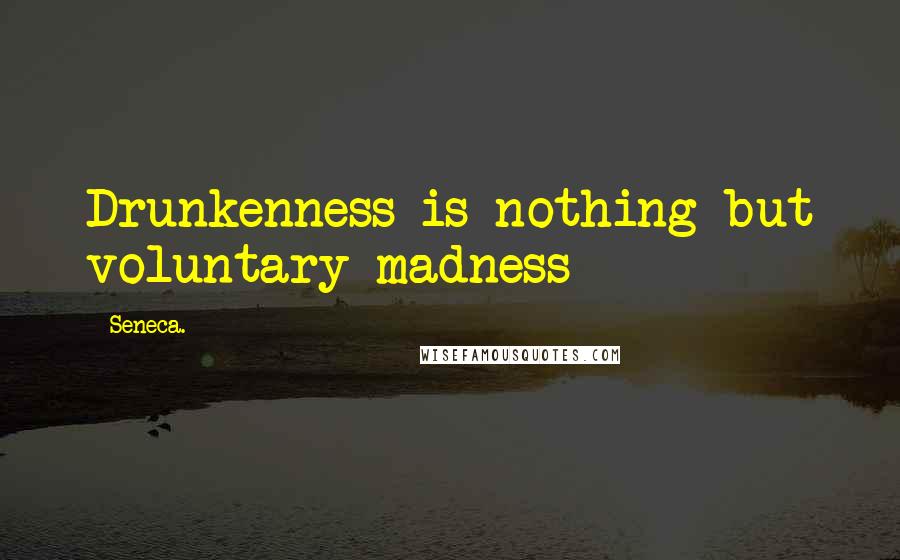 Seneca. Quotes: Drunkenness is nothing but voluntary madness