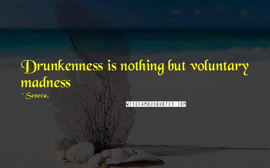 Seneca. Quotes: Drunkenness is nothing but voluntary madness