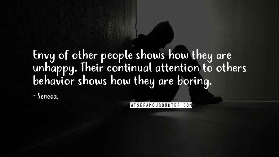 Seneca. Quotes: Envy of other people shows how they are unhappy. Their continual attention to others behavior shows how they are boring.