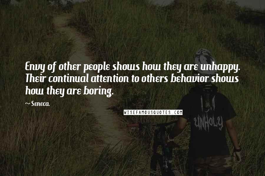 Seneca. Quotes: Envy of other people shows how they are unhappy. Their continual attention to others behavior shows how they are boring.