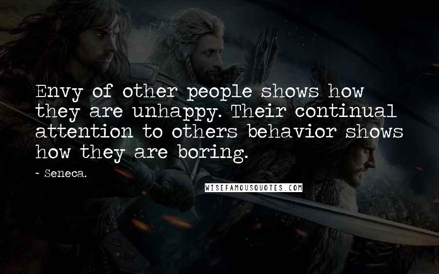 Seneca. Quotes: Envy of other people shows how they are unhappy. Their continual attention to others behavior shows how they are boring.