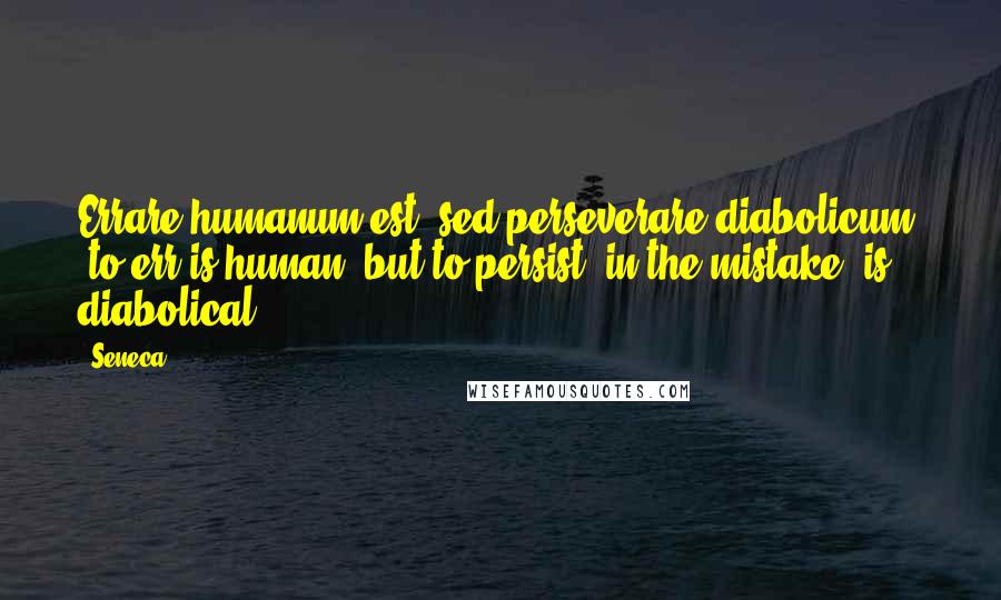 Seneca. Quotes: Errare humanum est, sed perseverare diabolicum: 'to err is human, but to persist (in the mistake) is diabolical.