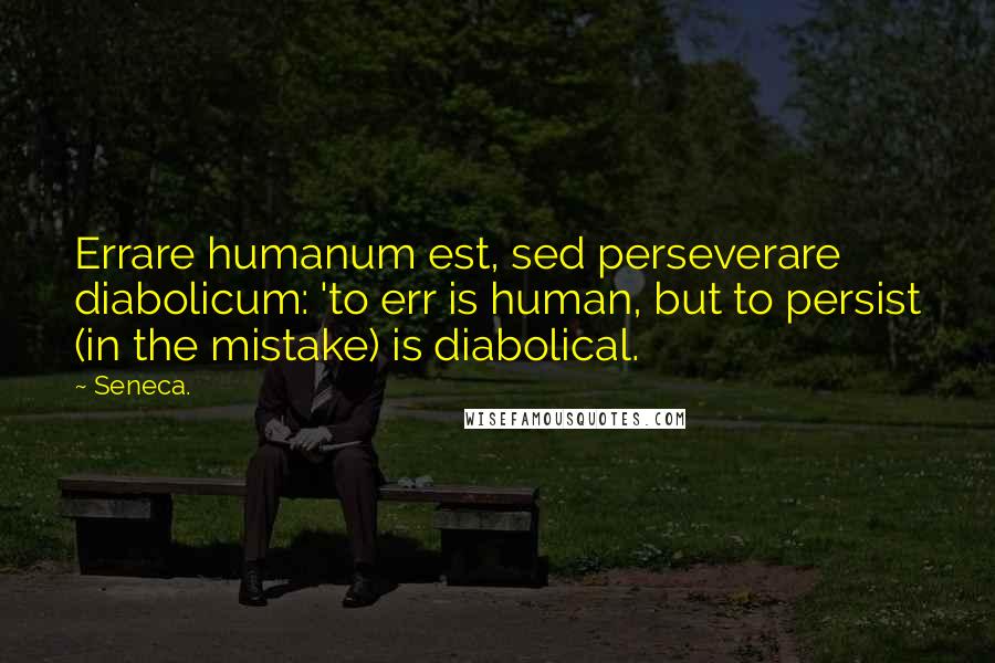 Seneca. Quotes: Errare humanum est, sed perseverare diabolicum: 'to err is human, but to persist (in the mistake) is diabolical.