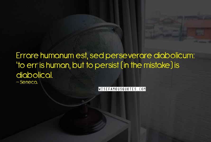 Seneca. Quotes: Errare humanum est, sed perseverare diabolicum: 'to err is human, but to persist (in the mistake) is diabolical.