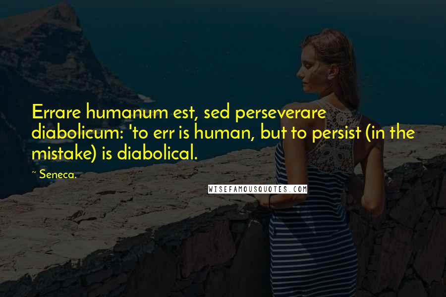 Seneca. Quotes: Errare humanum est, sed perseverare diabolicum: 'to err is human, but to persist (in the mistake) is diabolical.