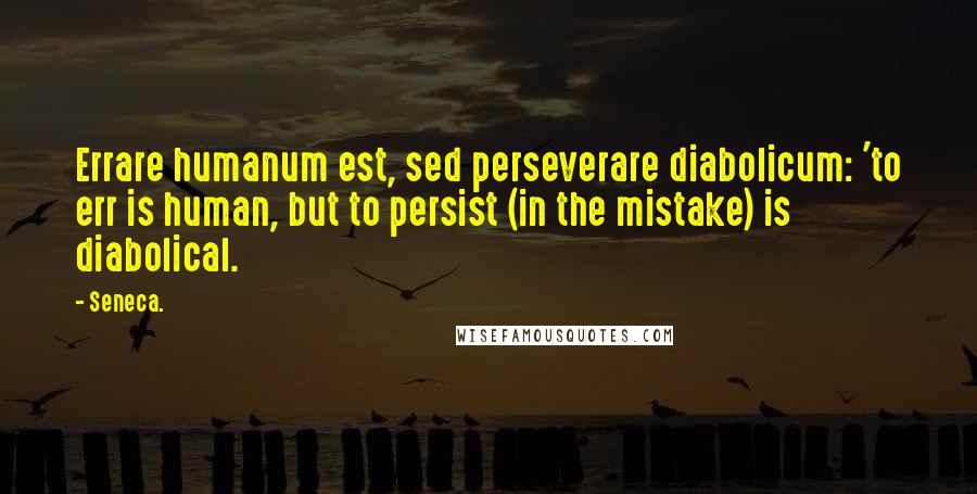 Seneca. Quotes: Errare humanum est, sed perseverare diabolicum: 'to err is human, but to persist (in the mistake) is diabolical.