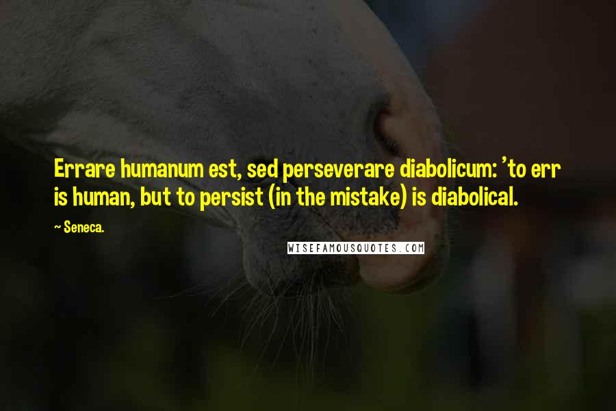 Seneca. Quotes: Errare humanum est, sed perseverare diabolicum: 'to err is human, but to persist (in the mistake) is diabolical.