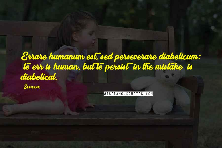 Seneca. Quotes: Errare humanum est, sed perseverare diabolicum: 'to err is human, but to persist (in the mistake) is diabolical.