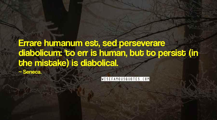 Seneca. Quotes: Errare humanum est, sed perseverare diabolicum: 'to err is human, but to persist (in the mistake) is diabolical.