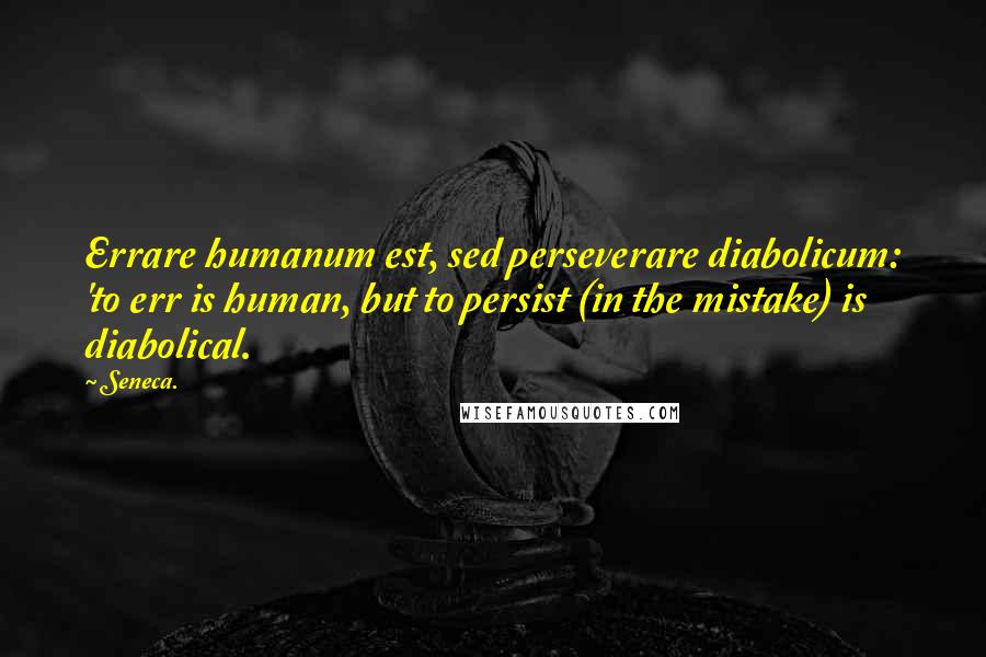 Seneca. Quotes: Errare humanum est, sed perseverare diabolicum: 'to err is human, but to persist (in the mistake) is diabolical.