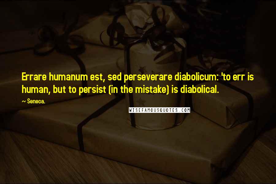 Seneca. Quotes: Errare humanum est, sed perseverare diabolicum: 'to err is human, but to persist (in the mistake) is diabolical.