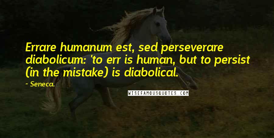 Seneca. Quotes: Errare humanum est, sed perseverare diabolicum: 'to err is human, but to persist (in the mistake) is diabolical.