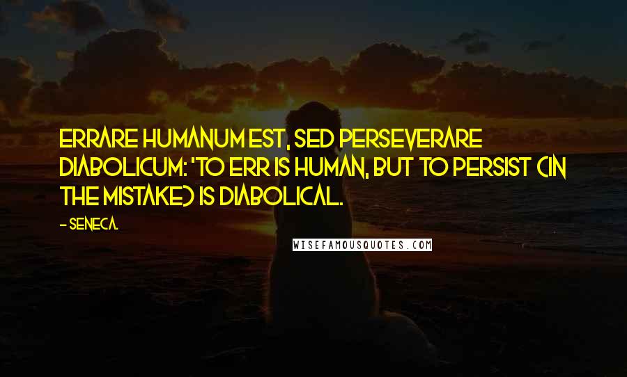 Seneca. Quotes: Errare humanum est, sed perseverare diabolicum: 'to err is human, but to persist (in the mistake) is diabolical.