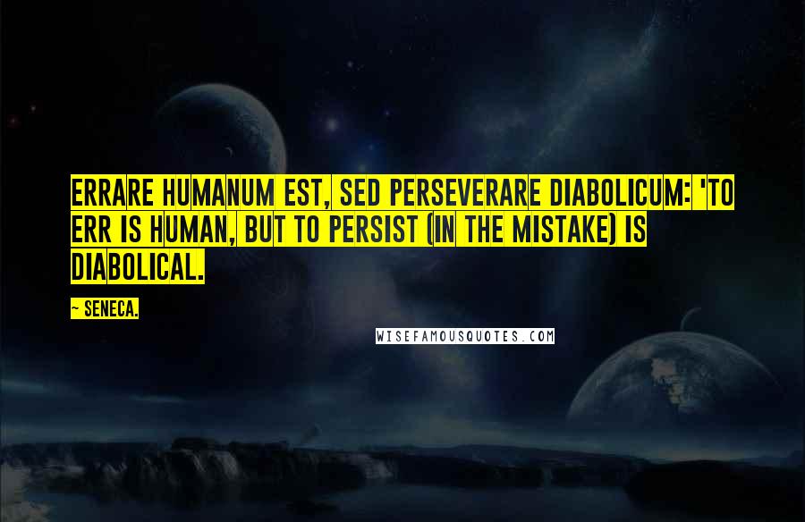 Seneca. Quotes: Errare humanum est, sed perseverare diabolicum: 'to err is human, but to persist (in the mistake) is diabolical.