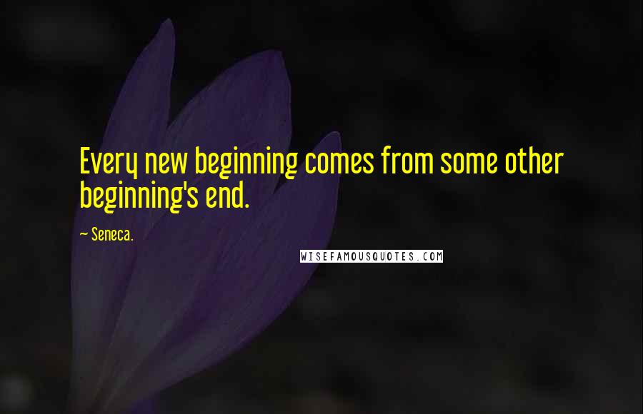 Seneca. Quotes: Every new beginning comes from some other beginning's end.