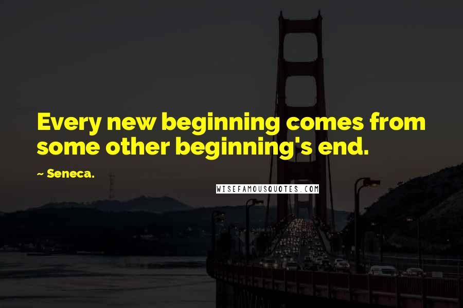 Seneca. Quotes: Every new beginning comes from some other beginning's end.