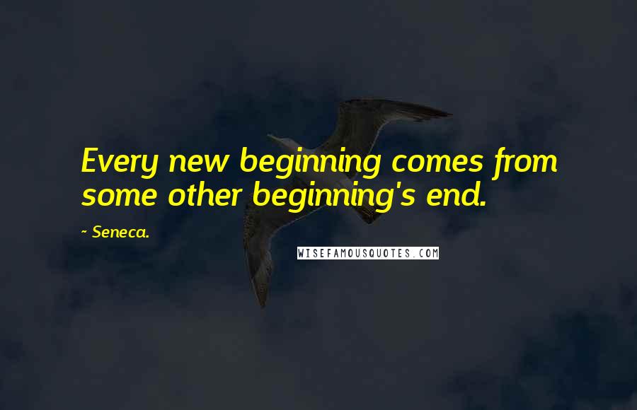 Seneca. Quotes: Every new beginning comes from some other beginning's end.