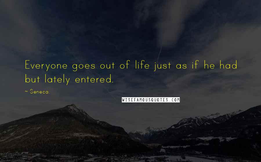 Seneca. Quotes: Everyone goes out of life just as if he had but lately entered.