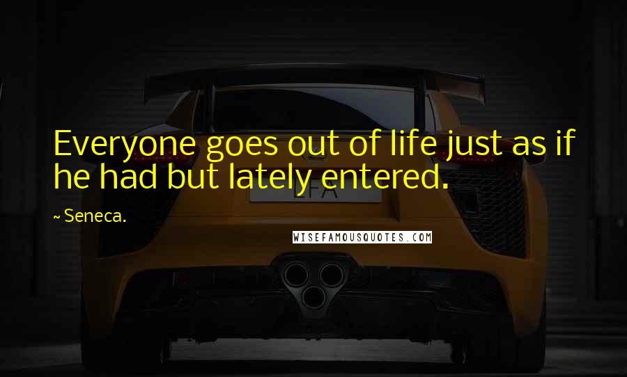 Seneca. Quotes: Everyone goes out of life just as if he had but lately entered.